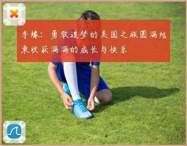 李缘：勇敢追梦的美国之旅圆满结束收获满满的成长与快乐