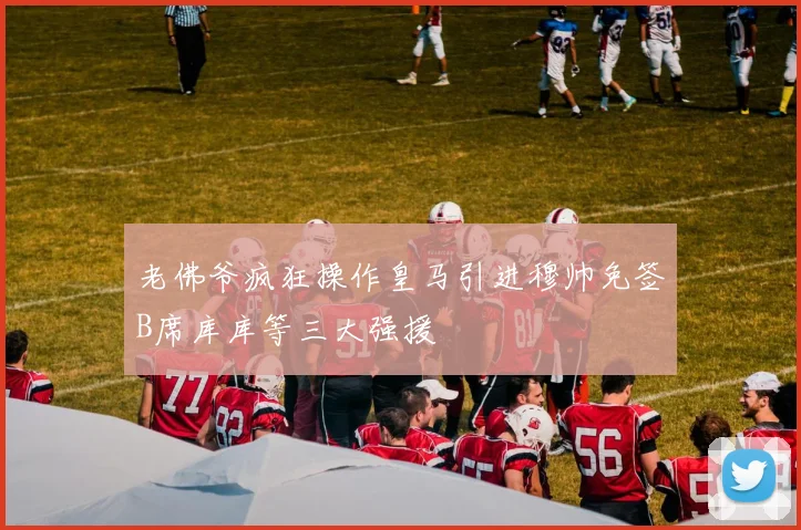 老佛爷疯狂操作皇马引进穆帅免签B席库库等三大强援