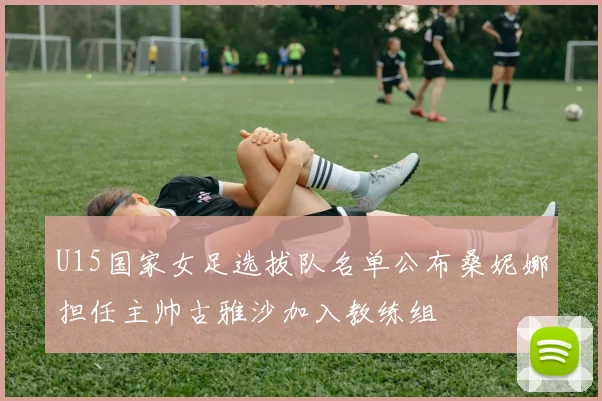 U15国家女足选拔队名单公布桑妮娜担任主帅古雅沙加入教练组