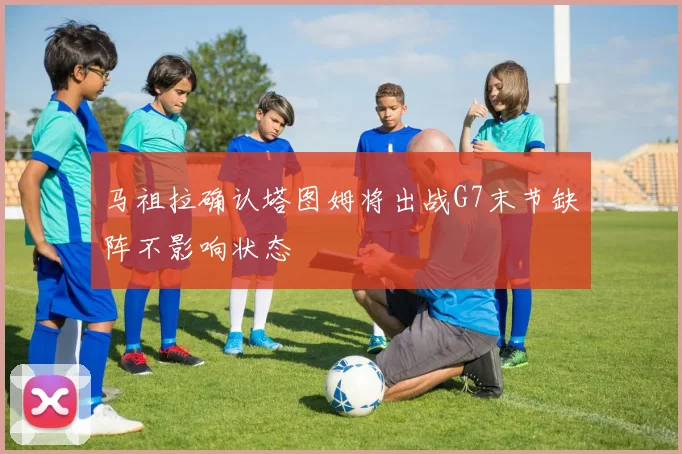 马祖拉确认塔图姆将出战G7末节缺阵不影响状态