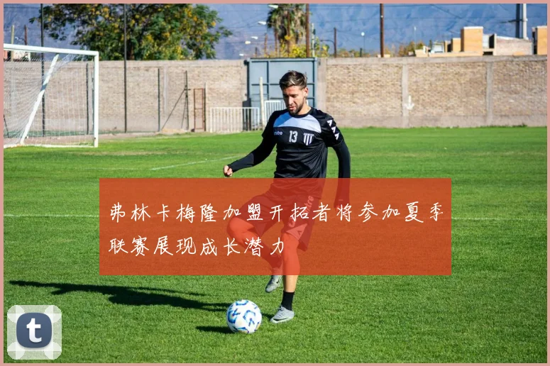 弗林卡梅隆加盟开拓者将参加夏季联赛展现成长潜力
