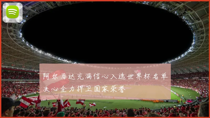 阿尔马达充满信心入选世界杯名单决心全力捍卫国家荣誉