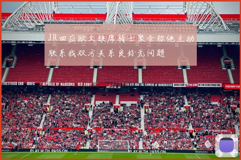 JR回应欧文缺席骑士聚会称他主动联系我双方关系良好无问题