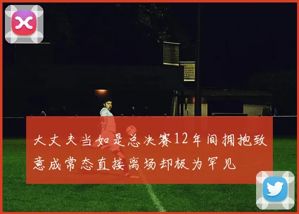 大丈夫当如是总决赛12年间拥抱致意成常态直接离场却极为罕见