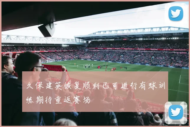 久保建英恢复顺利已可进行有球训练期待重返赛场