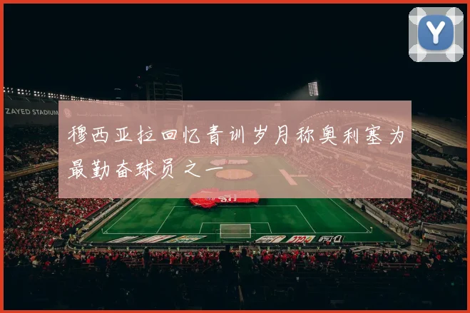 穆西亚拉回忆青训岁月称奥利塞为最勤奋球员之一