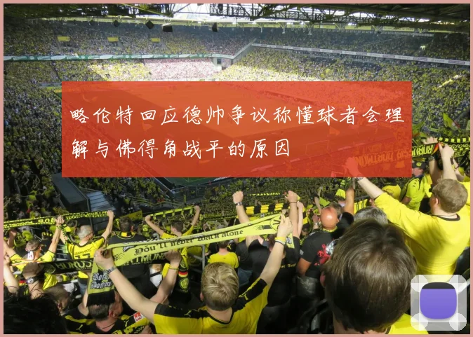 略伦特回应德帅争议称懂球者会理解与佛得角战平的原因