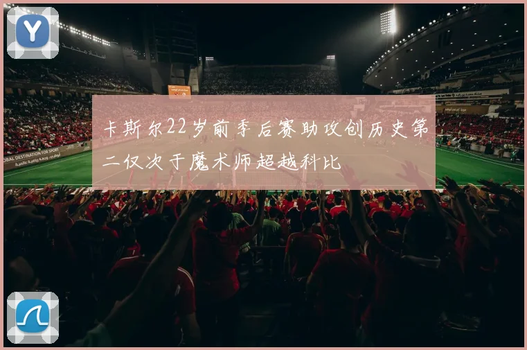 卡斯尔22岁前季后赛助攻创历史第二仅次于魔术师超越科比