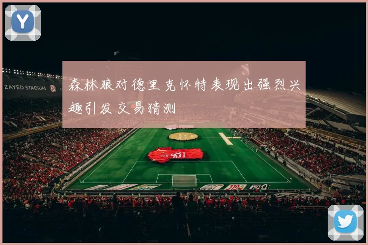 森林狼对德里克怀特表现出强烈兴趣引发交易猜测